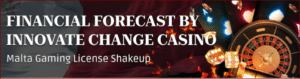 Financial forecast by Innovate Change Casino: Navigating post-Malta gaming license shakeup